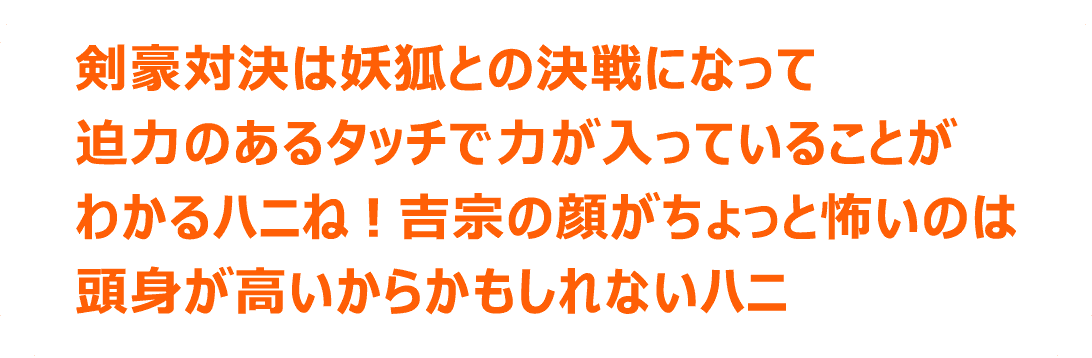 剣豪対決は妖狐との決戦になって迫力のあるタッチで力が入っていることがわかるハニね！吉宗の顔がちょっと怖いのは頭身が高いからかもしれないハニ