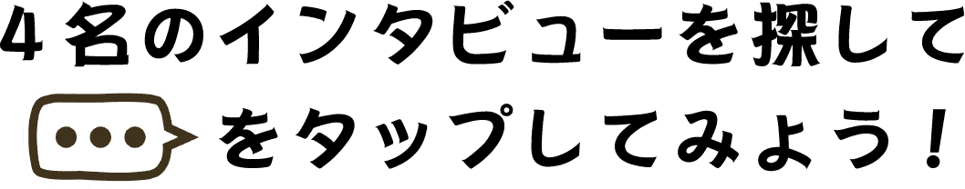 4名のインタビューを探して「...」をタップしてみよう！